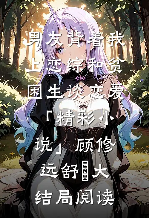 男友背着我上恋综和贫困生谈恋爱「精彩小说」顾修远舒玥大结局阅读
