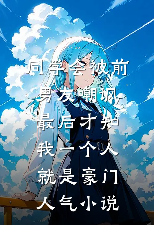 同学会被前男友嘲讽，最后才知我一个人就是豪门人气小说