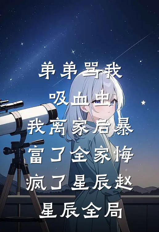弟弟骂我吸血虫，我离家后暴富了全家悔疯了星辰赵星辰全局