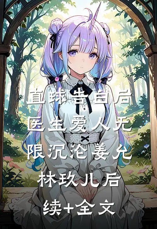 直球告白后，医生爱人无限沉沦姜允林玖儿后续+全文