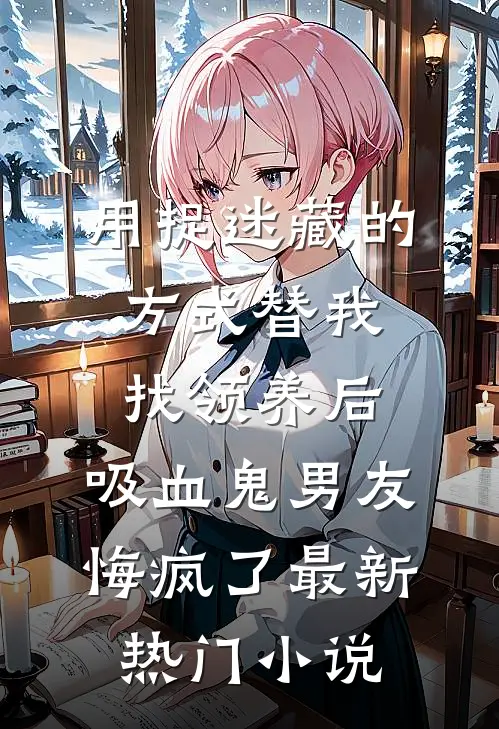 用捉迷藏的方式替我找领养后，吸血鬼男友悔疯了最新热门小说