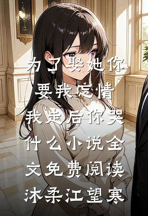 为了娶她你要我忘情，我走后你哭什么小说全文免费阅读沐柔江望寒