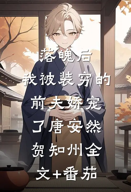 落魄后，我被装穷的前夫娇宠了唐安然贺知州全文+番茄