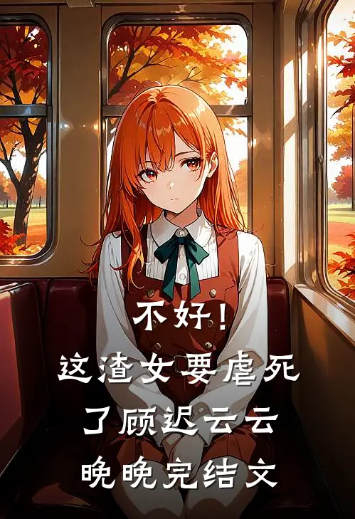 不好！这渣女要虐死了顾迟云云晚晚完结文