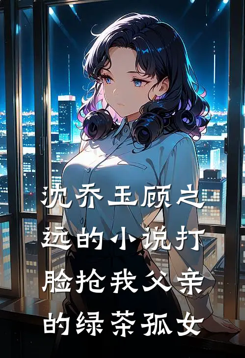 沈乔玉顾之远的小说打脸抢我父亲的绿茶孤女