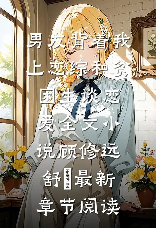 男友背着我上恋综和贫困生谈恋爱全文小说顾修远舒玥最新章节阅读