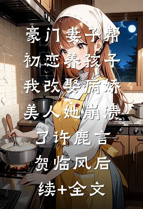豪门妻子帮初恋养孩子，我改娶病娇美人她崩溃了许鹿言贺临风后续+全文