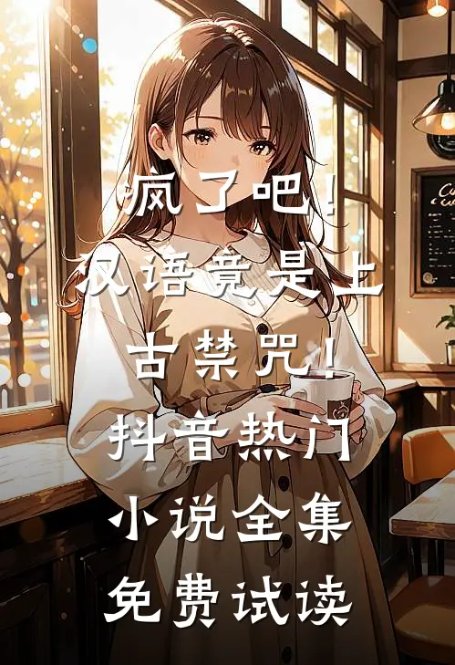 疯了吧！汉语竟是上古禁咒！抖音热门小说全集免费试读