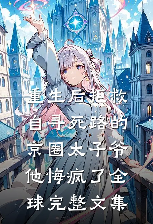 重生后拒救自寻死路的京圈太子爷，他悔疯了全球完整文集