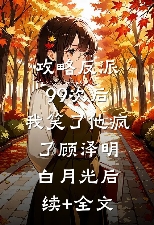 攻略反派99次后，我笑了他疯了顾泽明白月光后续+全文