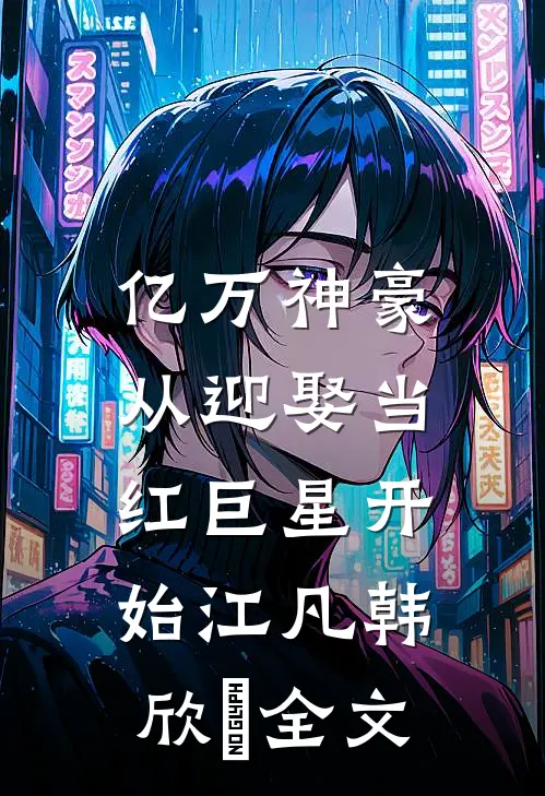 亿万神豪：从迎娶当红巨星开始江凡韩欣玥全文