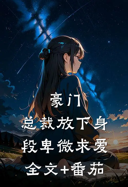 豪门：总裁放下身段卑微求爱全文+番茄