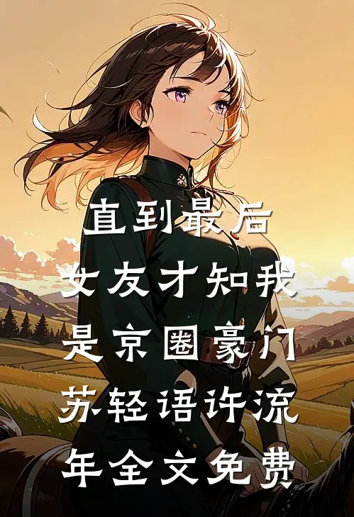 直到最后，女友才知我是京圈豪门苏轻语许流年全文免费