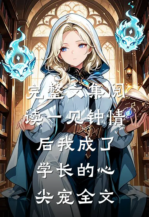 完整文集阅读一见钟情后我成了学长的心尖宠全文