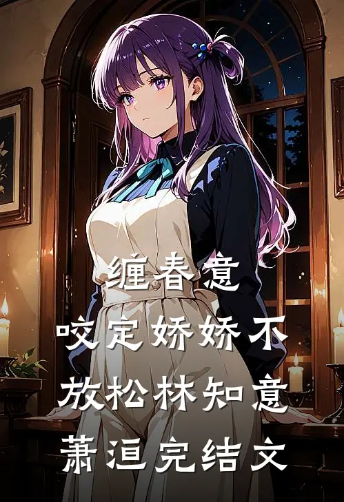 缠春意：咬定娇娇不放松林知意萧洹完结文