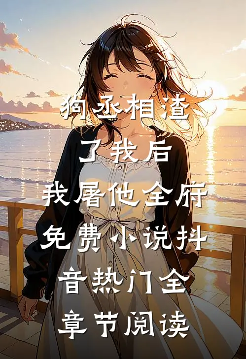 狗丞相渣了我后，我屠他全府免费小说抖音热门全章节阅读