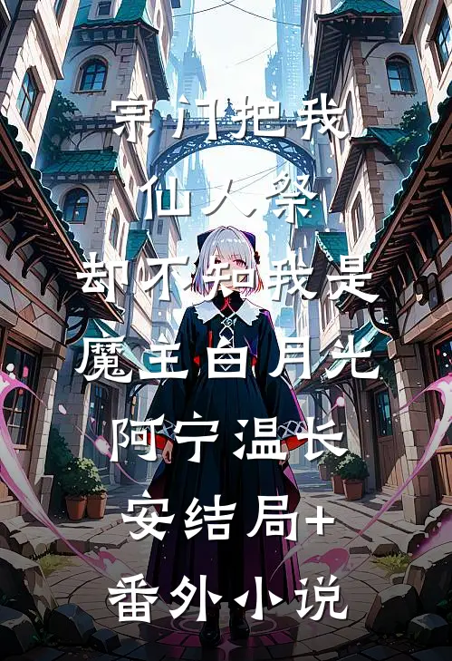 宗门把我仙人祭，却不知我是魔主白月光阿宁温长安结局+番外小说