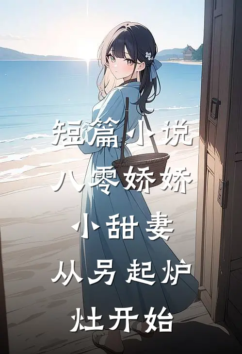 短篇小说八零娇娇小甜妻，从另起炉灶开始
