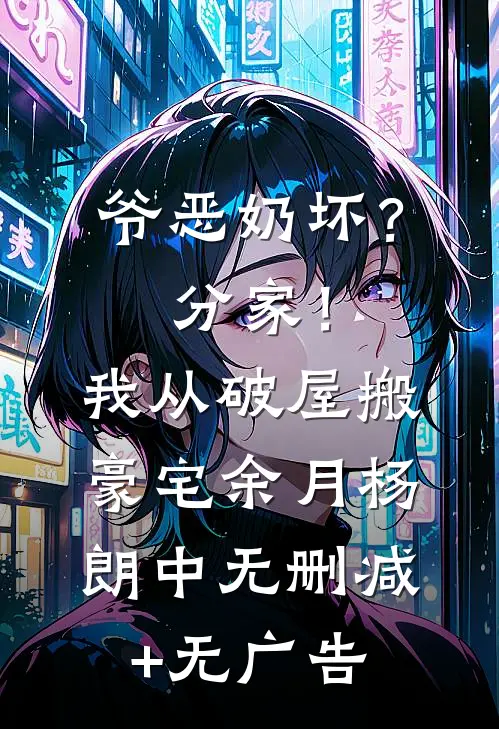爷恶奶坏？分家！我从破屋搬豪宅余月杨朗中无删减+无广告
