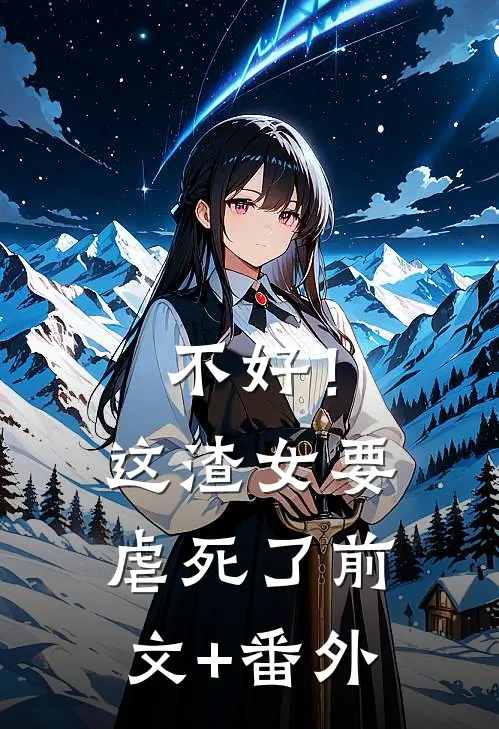 不好！这渣女要虐死了前文+番外