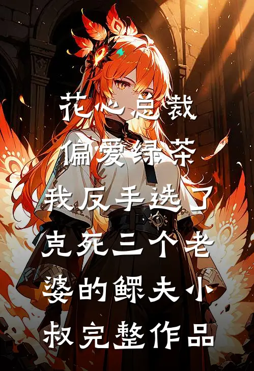花心总裁偏爱绿茶，我反手选了克死三个老婆的鳏夫小叔完整作品