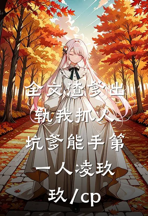 全文渣爹出轨我抓人,坑爹能手第一人凌玖玖[/cp]