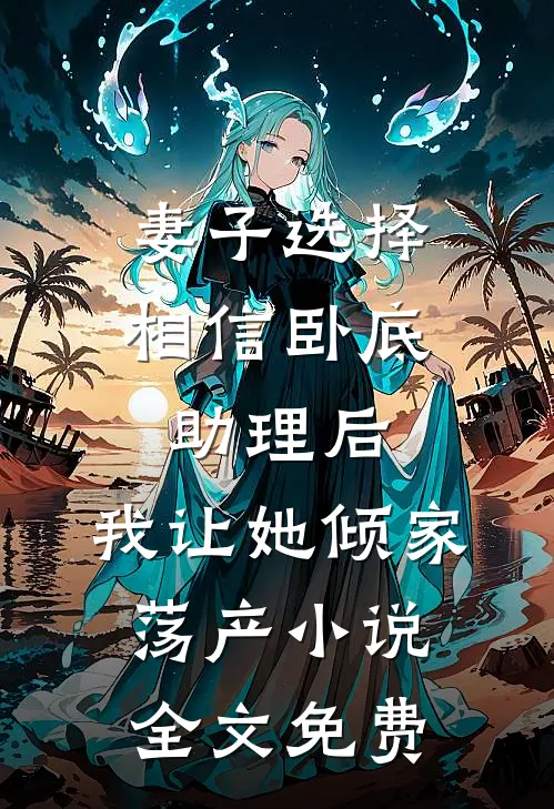 妻子选择相信卧底助理后，我让她倾家荡产小说全文免费
