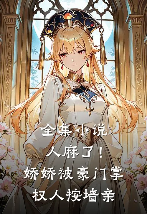 全集小说人麻了！娇娇被豪门掌权人按墙亲