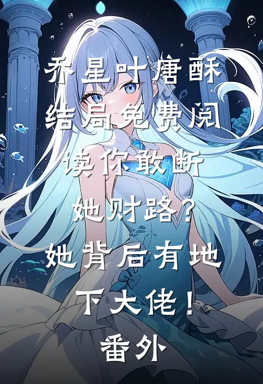 乔星叶唐酥结局免费阅读你敢断她财路？她背后有地下大佬！番外