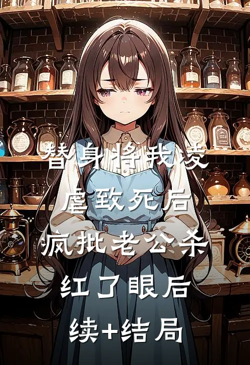 替身将我凌虐致死后，疯批老公杀红了眼后续+结局