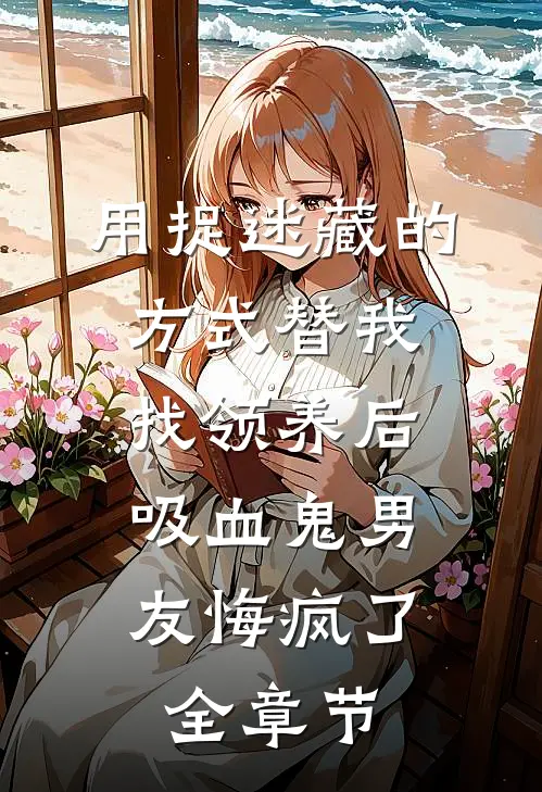 用捉迷藏的方式替我找领养后，吸血鬼男友悔疯了全章节