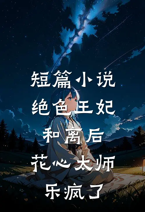 短篇小说绝色王妃和离后，花心太师乐疯了
