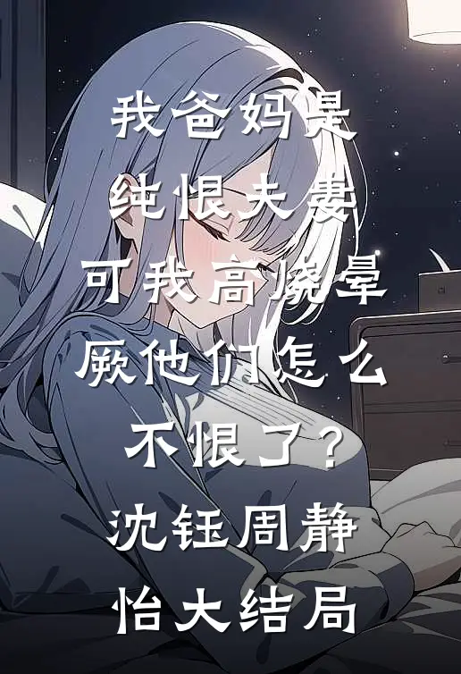 我爸妈是纯恨夫妻，可我高烧晕厥他们怎么不恨了？沈钰周静怡大结局