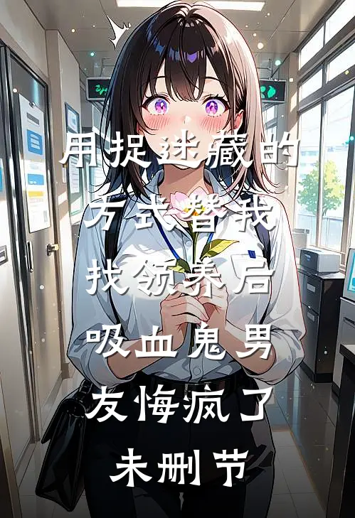 用捉迷藏的方式替我找领养后，吸血鬼男友悔疯了未删节