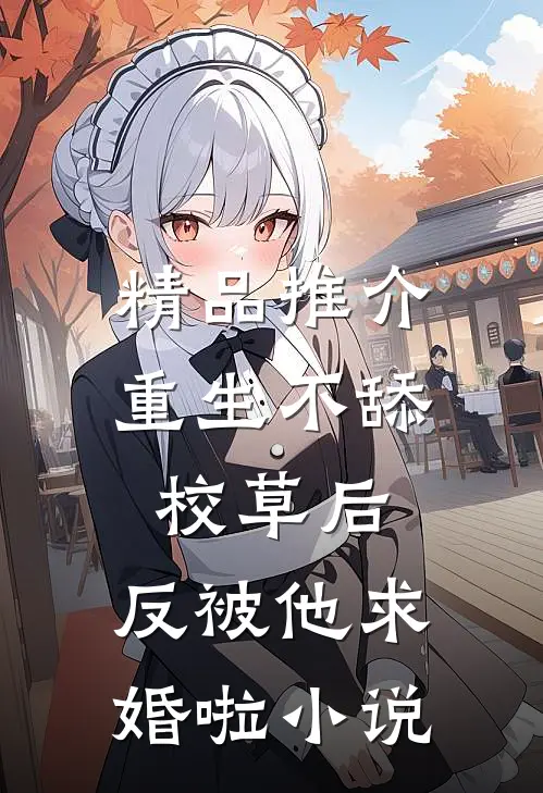 精品推介重生不舔校草后，反被他求婚啦小说