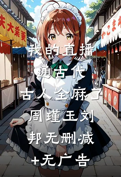 我的直播通古代，古人全麻了周瑾玉刘邦无删减+无广告