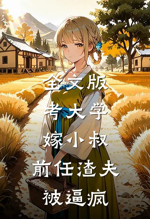 全文版考大学，嫁小叔，前任渣夫被逼疯