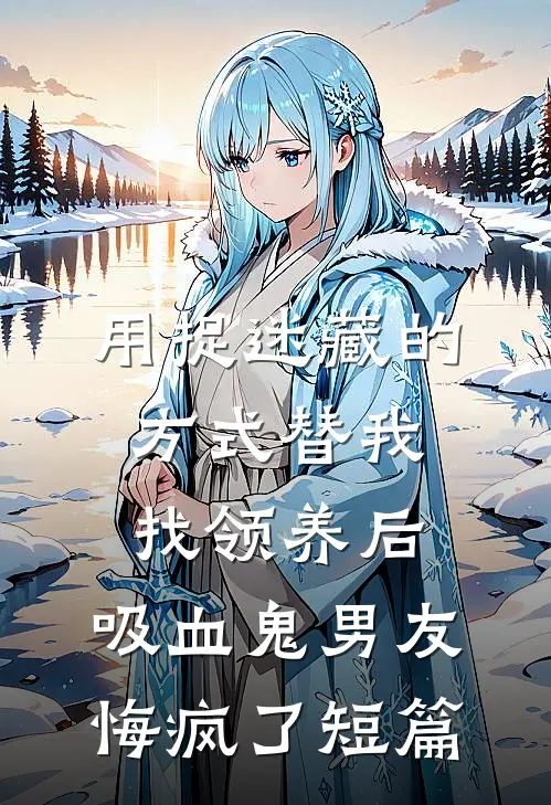 用捉迷藏的方式替我找领养后，吸血鬼男友悔疯了短篇