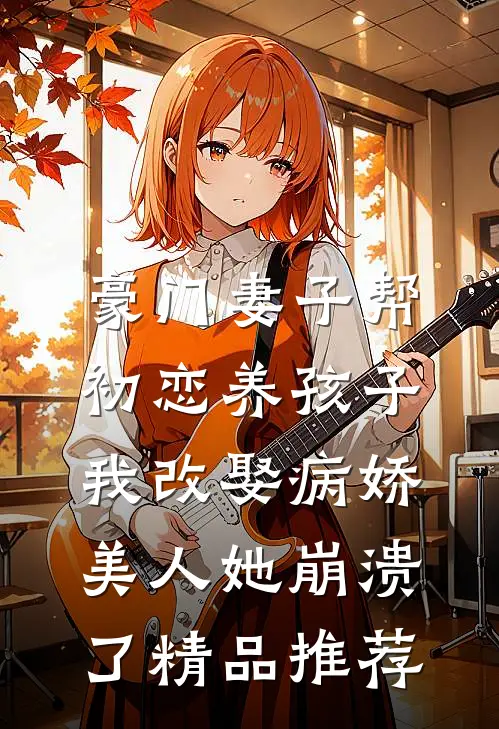 豪门妻子帮初恋养孩子，我改娶病娇美人她崩溃了精品推荐
