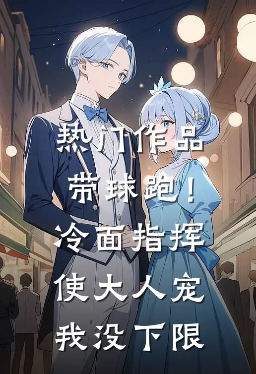 热门作品带球跑！冷面指挥使大人宠我没下限