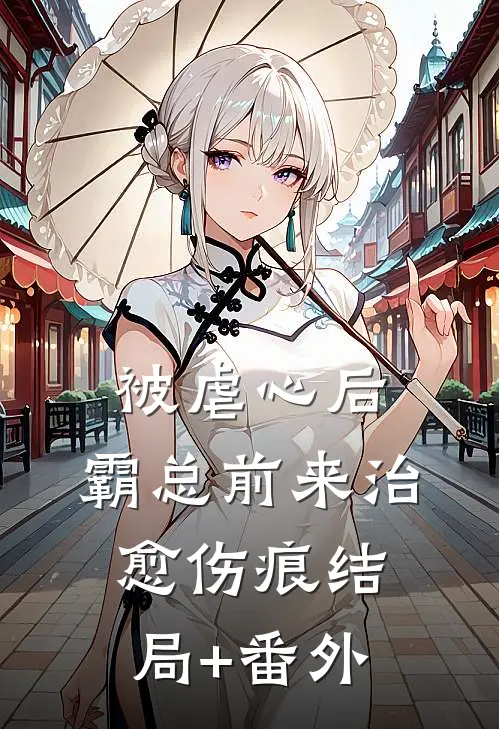 被虐心后，霸总前来治愈伤痕结局+番外