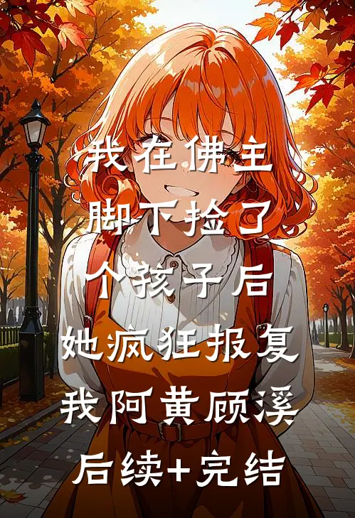 我在佛主脚下捡了个孩子后，她疯狂报复我阿黄顾溪后续+完结