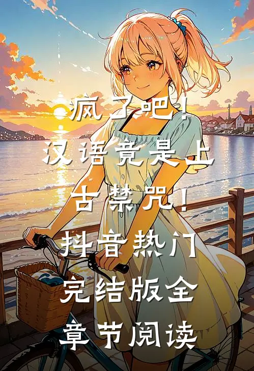 疯了吧！汉语竟是上古禁咒！抖音热门完结版全章节阅读