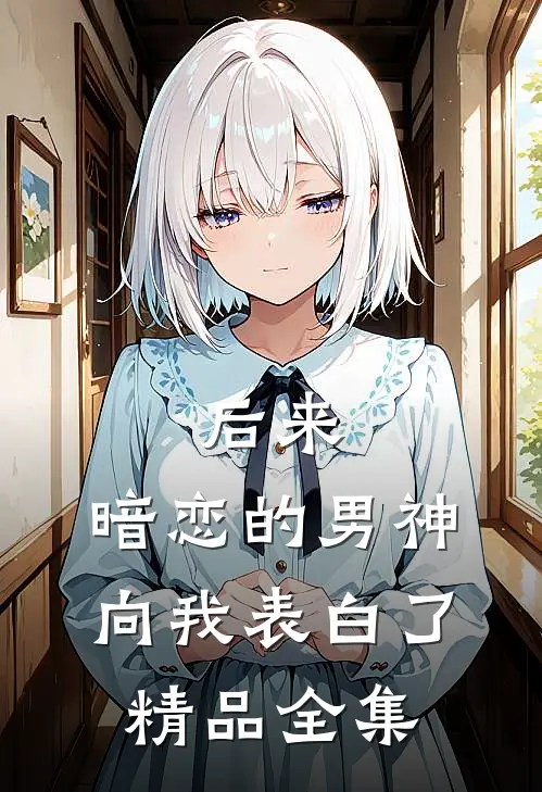 后来，暗恋的男神向我表白了精品全集