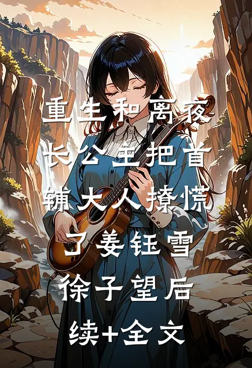 重生和离夜，长公主把首辅大人撩慌了姜钰雪徐子望后续+全文