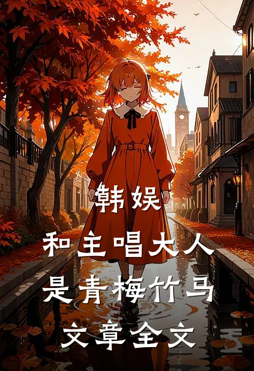 韩娱：和主唱大人是青梅竹马文章全文