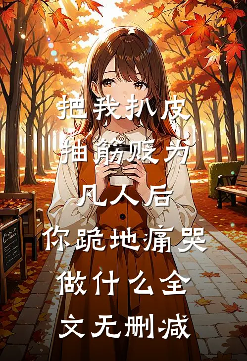 把我扒皮抽筋贬为凡人后，你跪地痛哭做什么全文无删减