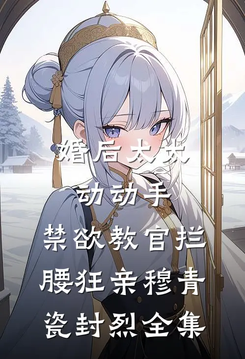 婚后太太动动手，禁欲教官拦腰狂亲穆青瓷封烈全集