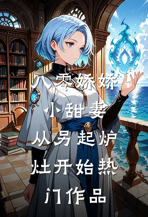 八零娇娇小甜妻，从另起炉灶开始热门作品