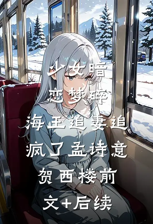 少女暗恋梦碎，海王追妻追疯了孟诗意贺西楼前文+后续